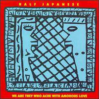 Half Japanese : We Are They Who Ache with Amorous Love